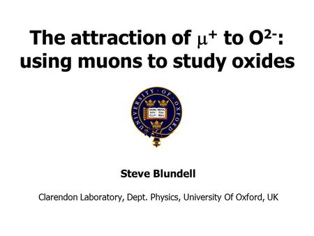The attraction of  + to O 2- : using muons to study oxides Steve Blundell Clarendon Laboratory, Dept. Physics, University Of Oxford, UK.