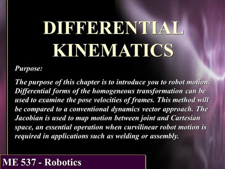ME 537 - Robotics DIFFERENTIAL KINEMATICS Purpose: The purpose of this chapter is to introduce you to robot motion. Differential forms of the homogeneous.