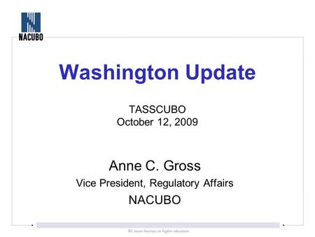 Washington Update TASSCUBO October 12, 2009 Anne C. Gross Vice President, Regulatory Affairs NACUBO.