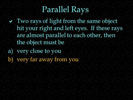 Parallel Rays  Two rays of light from the same object hit your right and left eyes. If these rays are almost parallel to each other, then the object must.