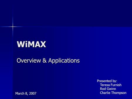 WiMAX Overview & Applications Presented by: Teresa Furnish Rod Gwinn Charlie Thompson March 8, 2007.