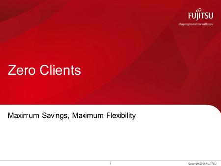 1Copyright 2011 FUJITSU Zero Clients Maximum Savings, Maximum Flexibility.