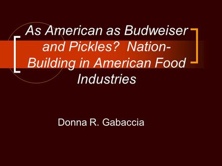 As American as Budweiser and Pickles? Nation- Building in American Food Industries Donna R. Gabaccia.