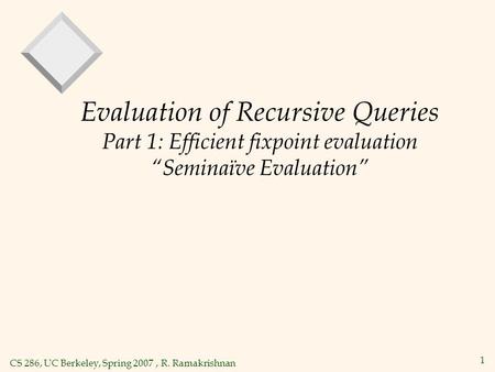 CS 286, UC Berkeley, Spring 2007, R. Ramakrishnan 1 Evaluation of Recursive Queries Part 1: Efficient fixpoint evaluation “Seminaïve Evaluation”