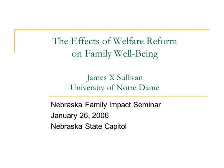 The Effects of Welfare Reform on Family Well-Being James X Sullivan University of Notre Dame Nebraska Family Impact Seminar January 26, 2006 Nebraska State.