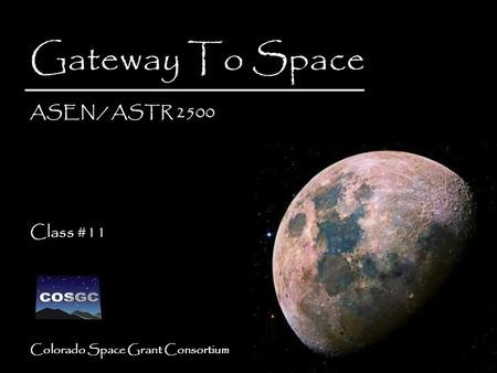 Colorado Space Grant Consortium Gateway To Space ASEN / ASTR 2500 Class #11 Gateway To Space ASEN / ASTR 2500 Class #11.