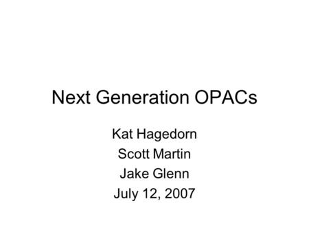 Next Generation OPACs Kat Hagedorn Scott Martin Jake Glenn July 12, 2007.