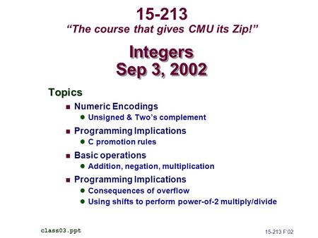15-213 “The course that gives CMU its Zip!” Topics Numeric Encodings Unsigned & Two’s complement Programming Implications C promotion rules Basic operations.