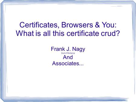 Certificates, Browsers & You: What is all this certificate crud? Frank J. Nagy God of Kerberos And Associates...