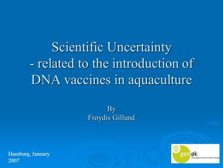 Scientific Uncertainty - related to the introduction of DNA vaccines in aquaculture By Frøydis Gillund Hamburg, January 2007.