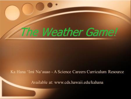 The Weather Game! Ka Hana ‘Imi Na‘auao - A Science Careers Curriculum Resource Available at: www.cds.hawaii.edu/kahana.