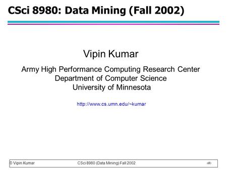 © Vipin Kumar CSci 8980 (Data Mining) Fall 2002 1 CSci 8980: Data Mining (Fall 2002) Vipin Kumar Army High Performance Computing Research Center Department.