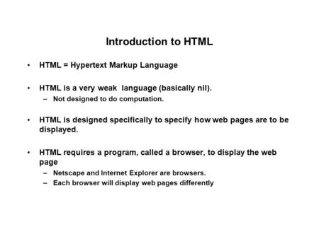 Introduction to HTML HTML = Hypertext Markup Language HTML is a very weak language (basically nil). –Not designed to do computation. HTML is designed specifically.