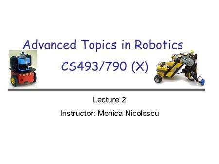 Advanced Topics in Robotics CS493/790 (X) Lecture 2 Instructor: Monica Nicolescu.