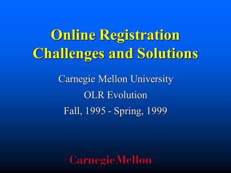 Online Registration Challenges and Solutions Carnegie Mellon University OLR Evolution Fall, 1995 - Spring, 1999.