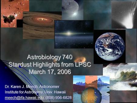 Astrobiology 740 Stardust Highlights from LPSC March 17, 2006 Dr. Karen J. Meech, Astronomer Institute for Astronomy, Univ. Hawaii