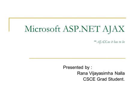 Microsoft ASP.NET AJAX - AJAX as it has to be Presented by : Rana Vijayasimha Nalla CSCE Grad Student.