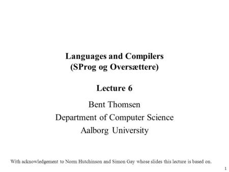 1 Languages and Compilers (SProg og Oversættere) Lecture 6 Bent Thomsen Department of Computer Science Aalborg University With acknowledgement to Norm.