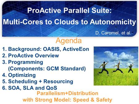 Agenda 1. Background: OASIS, ActiveEon 2. ProActive Overview 3. Programming (Components: GCM Standard) 4. Optimizing 5. Scheduling + Resourcing 6. SOA,