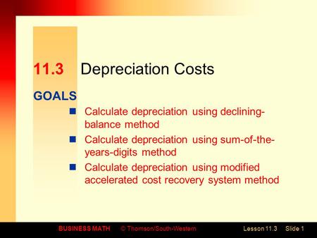 GOALS BUSINESS MATH© Thomson/South-WesternLesson 11.3Slide 1 11.3Depreciation Costs Calculate depreciation using declining- balance method Calculate depreciation.