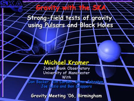 Gravity with the SKA Michael Kramer Jodrell Bank Observatory University of Manchester With Don Backer, Jim Cordes, Simon Johnston, Joe Lazio and Ben Stappers.
