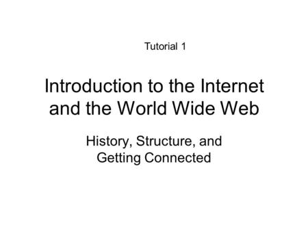 Introduction to the Internet and the World Wide Web History, Structure, and Getting Connected Tutorial 1.