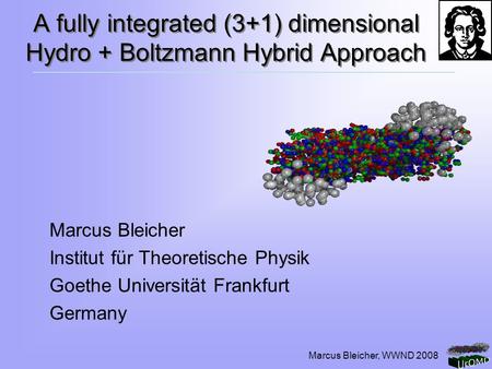 Marcus Bleicher, WWND 2008 A fully integrated (3+1) dimensional Hydro + Boltzmann Hybrid Approach Marcus Bleicher Institut für Theoretische Physik Goethe.