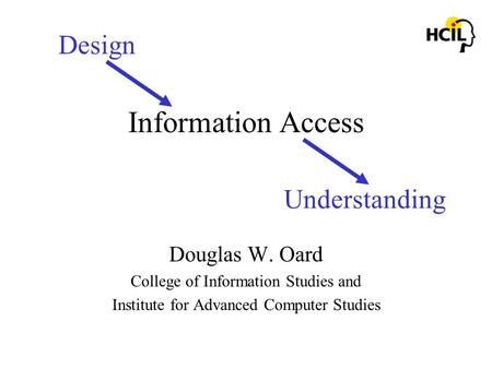 Information Access Douglas W. Oard College of Information Studies and Institute for Advanced Computer Studies Design Understanding.
