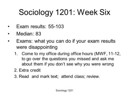 Sociology 1201 Sociology 1201: Week Six Exam results: 55-103 Median: 83 Exams: what you can do if your exam results were disappointing 1.Come to my office.