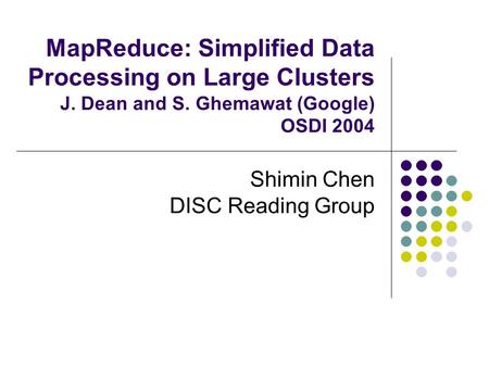 MapReduce: Simplified Data Processing on Large Clusters J. Dean and S. Ghemawat (Google) OSDI 2004 Shimin Chen DISC Reading Group.