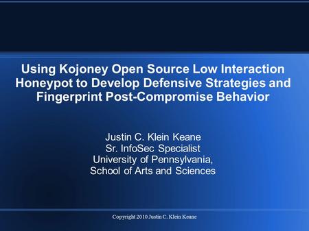 Copyright 2010 Justin C. Klein Keane Using Kojoney Open Source Low Interaction Honeypot to Develop Defensive Strategies and Fingerprint Post-Compromise.