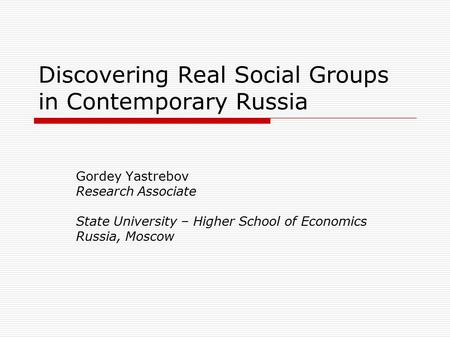 Discovering Real Social Groups in Contemporary Russia Gordey Yastrebov Research Associate State University – Higher School of Economics Russia, Moscow.