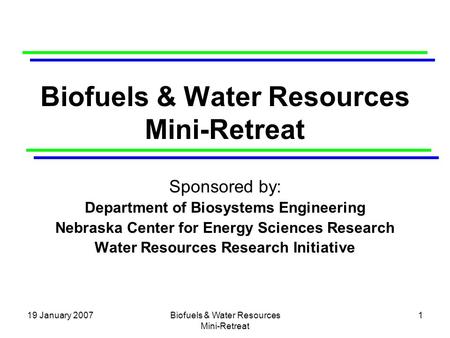 19 January 2007Biofuels & Water Resources Mini-Retreat 1 Sponsored by: Department of Biosystems Engineering Nebraska Center for Energy Sciences Research.