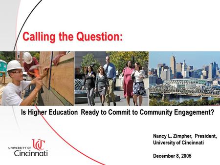 Is Higher Education Ready to Commit to Community Engagement? Nancy L. Zimpher, President, University of Cincinnati December 8, 2005 Calling the Question: