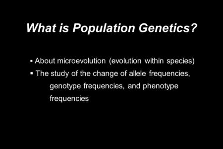 What is Population Genetics?  About microevolution (evolution within species)  The study of the change of allele frequencies, genotype frequencies, and.