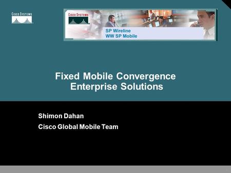 1 Fixed Mobile Convergence Enterprise Solutions Shimon Dahan Cisco Global Mobile Team.