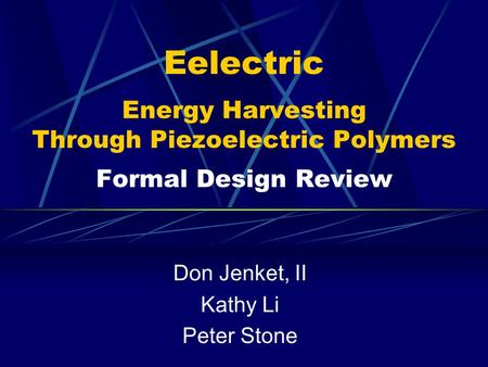 Eelectric Energy Harvesting Through Piezoelectric Polymers Formal Design Review Don Jenket, II Kathy Li Peter Stone.