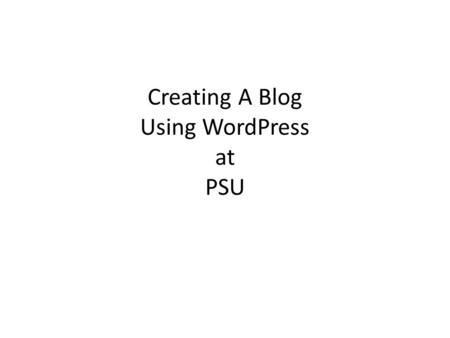 Creating A Blog Using WordPress at PSU. The Steps to Setup a Blog 1.Create a Blog (this is done only once, after this, login to add, or edit) 2.Login.