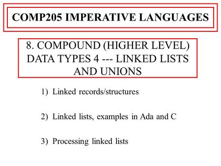 1) Linked records/structures 2) Linked lists, examples in Ada and C 3) Processing linked lists COMP205 IMPERATIVE LANGUAGES 8. COMPOUND (HIGHER LEVEL)
