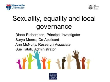 Sexuality, equality and local governance Diane Richardson, Principal Investigator Surya Monro, Co-Applicant Ann McNulty, Research Associate Sue Tatah,