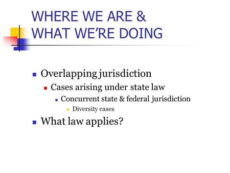 WHERE WE ARE & WHAT WE’RE DOING Overlapping jurisdiction Cases arising under state law Concurrent state & federal jurisdiction Diversity cases What law.