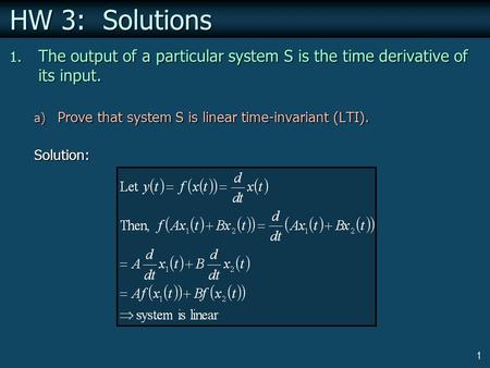 1 HW 3: Solutions 1. The output of a particular system S is the time derivative of its input. a) Prove that system S is linear time-invariant (LTI). Solution: