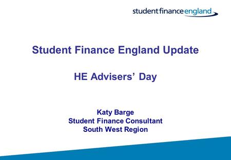 Student Finance England Update HE Advisers’ Day Katy Barge Student Finance Consultant South West Region.