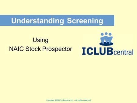 Copyright 2002 ICLUBcentral Inc. – All rights reserved Understanding Screening Using NAIC Stock Prospector.