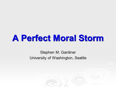 A Perfect Moral Storm Stephen M. Gardiner University of Washington, Seattle.