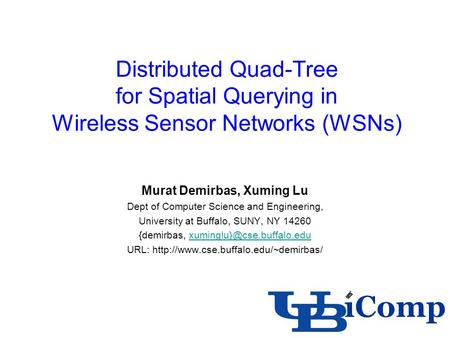 Distributed Quad-Tree for Spatial Querying in Wireless Sensor Networks (WSNs) Murat Demirbas, Xuming Lu Dept of Computer Science and Engineering, University.