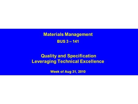 Materials Management BUS 3 – 141 Quality and Specification Leveraging Technical Excellence Week of Aug 31, 2010.