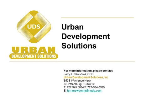 Urban Development Solutions For more information, please contact: Larry J. Newsome, CEO Urban Development Solutions, Inc. 6538 1 st Avenue North St. Petersburg,