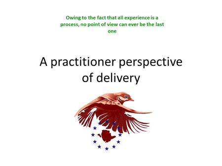 A practitioner perspective of delivery Owing to the fact that all experience is a process, no point of view can ever be the last one.
