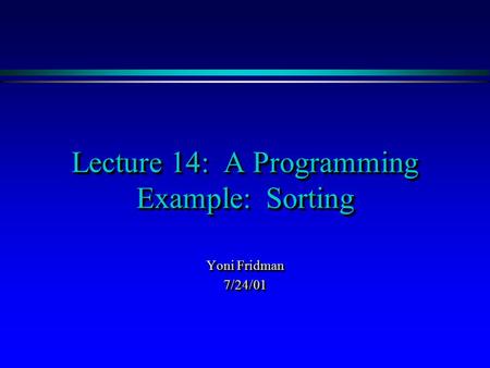 Lecture 14: A Programming Example: Sorting Yoni Fridman 7/24/01 7/24/01.